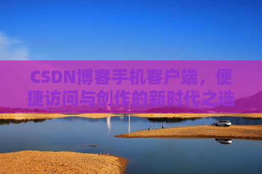 CSDN博客手机客户端，便捷访问与创作的新时代之选